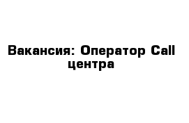 Вакансия: Оператор Call центра